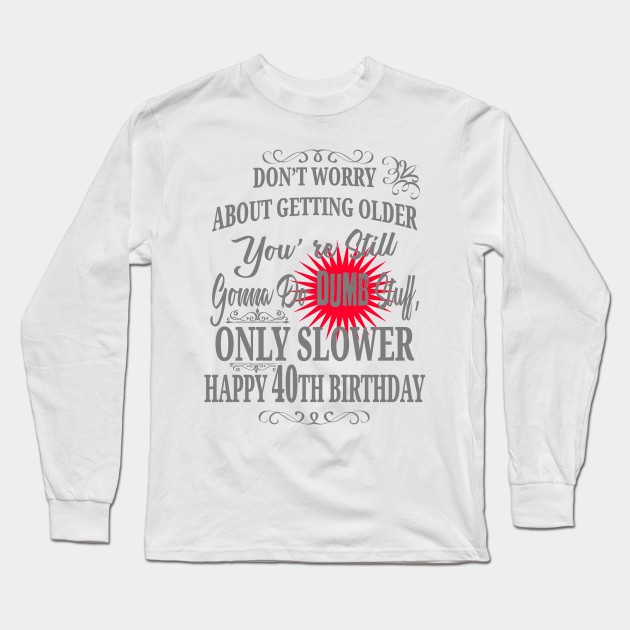 Don't Worry About Getting Older You're Still Gonna Do Dumb Stuff, Only Slower Happy 40th Birthday Long Sleeve T-Shirt by EdifyEra